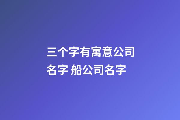 三个字有寓意公司名字 船公司名字